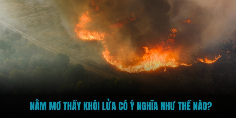 Nằm mơ thấy khói lửa có ý nghĩa như thế nào?