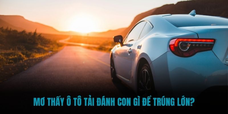 Mơ thấy ô tô tải đánh con gì để trúng lớn?